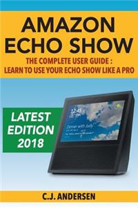 Amazon Echo Show - The Complete User Guide: Learn to Use Your Echo Show Like a Pro: Learn to Use Your Echo Show Like a Pro