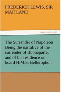 Surrender of Napoleon Being the Narrative of the Surrender of Buonaparte, and of His Residence on Board H.M.S. Bellerophon, with a Detail of the P
