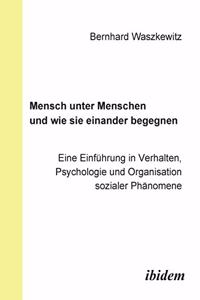 Mensch unter Menschen und wie sie einander begegnen. Eine Einf�hrung in Verhalten, Psychologie und Organisation sozialer Ph�nomene