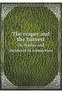 The Reaper and the Harvest Or, Scenes and Incidents in Connection