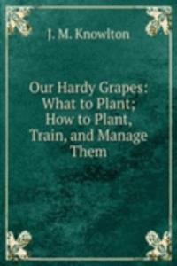 Our Hardy Grapes: What to Plant; How to Plant, Train, and Manage Them.