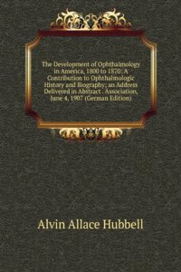 Development of Ophthalmology in America, 1800 to 1870: A Contribution to Ophthalmologic History and Biography; an Address Delivered in Abstract . Association, June 4, 1907 (German Edition)
