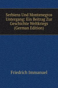 Serbiens Und Montenegros Untergang: Ein Beitrag Zur Geschichte Weltkriegs (German Edition)