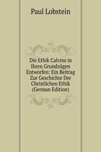 Die Ethik Calvins in Ihren Grundzugen Entworfen: Ein Beitrag Zur Geschichte Der Christlichen Ethik (German Edition)