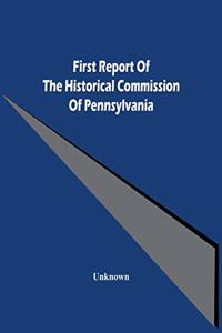 First Report Of The Historical Commission Of Pennsylvania