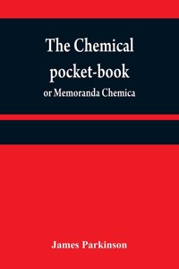 chemical pocket-book; or Memoranda chemica: arranged in a compendium of chemistry: with tables of attractions, &c. Calculated as well for the occasional reference of the professional student, 