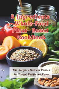 5 Ingredients Whole-Food Plant-Based CookBook