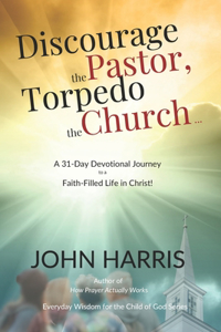 Discourage the Pastor, Torpedo the Church ...: A 31-Day Devotional Journey to a Faith-Filled Life in Christ!