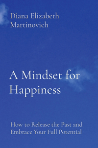 Mindset for Happiness: How to Release the Past and Embrace Your Full Potential