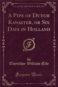 A Pipe of Dutch Kanaster, or Six Days in Holland (Classic Reprint)