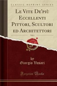 Le Vite de'Piu Eccellenti Pittori, Scultori Ed Architettori, Vol. 4 (Classic Reprint)