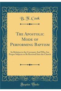 The Apostolic Mode of Performing Baptism: Its Relation to the Covenant; And Who Are Proper Subjects to Be Received Into the Church (Classic Reprint)