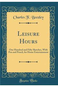 Leisure Hours: One Hundred and Fifty Sketches, With Pen and Pencil, for Home Entertainment (Classic Reprint)