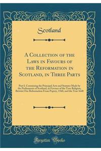 A Collection of the Laws in Favours of the Reformation in Scotland, in Three Parts: Part I. Containing the Principal Acts and Statutes Made by the Parliaments of Scotland, in Favours of the True Religion, Betwixt Our Reformation from Popery, 1560,