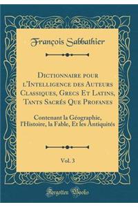 Dictionnaire pour l'Intelligence des Auteurs Classiques, Grecs Et Latins, Tants Sacrés Que Profanes, Vol. 3: Contenant la Géographie, l'Histoire, la Fable, Et les Antiquités (Classic Reprint)
