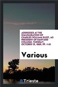 Addresses at the Inauguration of Charles William Eliot, as President of Harvard College, Tuesday, October 19, 1869, Pp. 1-61