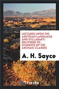 Lectures upon the Assyrian Language and Syllabary: Delivered to Students of the Archaic Classes
