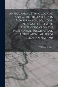 Antiquarian, Ethnological, and Other Researches in New Granada, Equador, Peru and Chili With Observations on the PreIncarial, Incarial and Other Monuments of Peruvian Nations