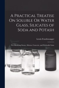 Practical Treatise On Soluble Or Water Glass, Silicates of Soda and Potash