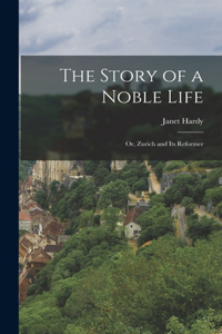 Story of a Noble Life; Or, Zurich and Its Reformer