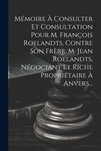 Mémoire À Consulter Et Consultation Pour M. François Roelandts, Contre Son Frère, M. Jean Roelandts, Négociant Et Riche Propriétaire À Anvers...