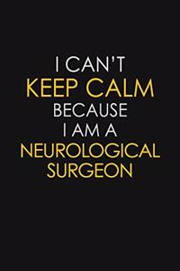 I Can't Keep Calm Because I Am A Neurological Surgeon