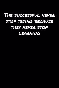 The Successful Never Stop Trying Because They Never Stop Learning