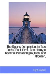 Dyer's Companion, in Two Parts. Part first, Containing a General Plan of Dying Wool and Woollen,