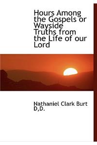 Hours Among the Gospels or Wayside Truths from the Life of Our Lord