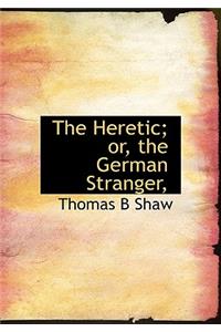 The Heretic; Or, the German Stranger,