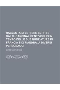 Raccolta Di Lettere Scritte Dal S. Cardinal Bentivoglio in Tempo Delle Sue Nunziature Di Francia E Di Fiandra, a Diversi Personaggi