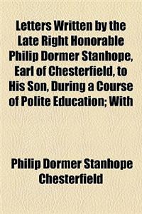 Letters Written by the Late Right Honorable Philip Dormer Stanhope, Earl of Chesterfield, to His Son, During a Course of Polite Education; With