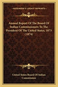 Annual Report Of The Board Of Indian Commissioners To The President Of The United States, 1873 (1874)