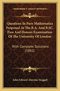 Questions In Pure Mathematics Proposed At The B.A. And B.SC. Pass And Honors Examination Of The University Of London