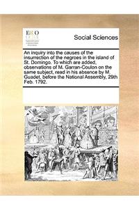 An inquiry into the causes of the insurrection of the negroes in the island of St. Domingo. To which are added, observations of M. Garran-Coulon on the same subject, read in his absence by M. Guadet, before the National Assembly, 29th Feb. 1792.