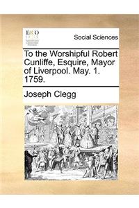 To the Worshipful Robert Cunliffe, Esquire, Mayor of Liverpool. May. 1. 1759.