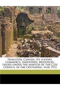 Hamilton, Canada, Its History, Commerce, Industries, Resources. Issued Under the Auspices of the City Council in the Centennial Year 1913