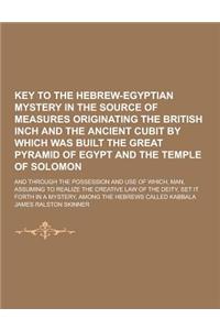 Key to the Hebrew-Egyptian Mystery in the Source of Measures Originating the British Inch and the Ancient Cubit by Which Was Built the Great Pyramid O