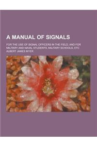 A Manual of Signals; For the Use of Signal Officers in the Field, and for Military and Naval Students, Military Schools, Etc