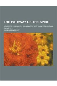 The Pathway of the Spirit; A Guide to Inspiration, Illumination, and Divine Realization on Earth ...