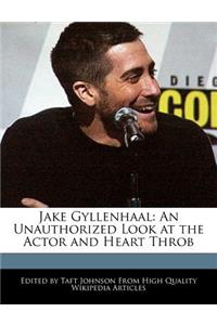 Jake Gyllenhaal: An Unauthorized Look at the Actor and Heart Throb