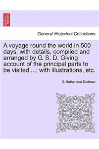 Voyage Round the World in 500 Days, with Details, Compiled and Arranged by G. S. D. Giving Account of the Principal Parts to Be Visited ...; With Illustrations, Etc.