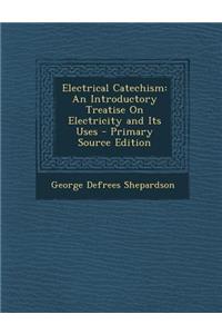 Electrical Catechism: An Introductory Treatise on Electricity and Its Uses