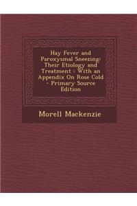 Hay Fever and Paroxysmal Sneezing: Their Etiology and Treatment: With an Appendix on Rose Cold