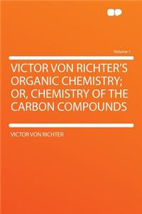 Victor Von Richter's Organic Chemistry; Or, Chemistry of the Carbon Compounds Volume 1