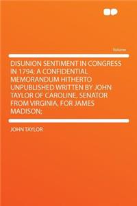 Disunion Sentiment in Congress in 1794; A Confidential Memorandum Hitherto Unpublished Written by John Taylor of Caroline, Senator from Virginia, for James Madison;