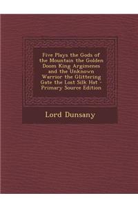 Five Plays the Gods of the Mountain the Golden Doom King Argimenes and the Unknown Warrior the Glittering Gate the Lost Silk Hat - Primary Source Edit