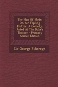 The Man of Mode: Or, Sir Fopling Flutter. a Comedy. Acted at the Duke's Theatre