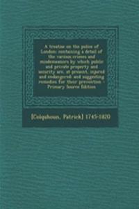 A Treatise on the Police of London; Containing a Detail of the Various Crimes and Misdemeanors by Which Public and Private Property and Security Are, at Present, Injured and Endangered: And Suggesting Remedies for Their Prevention