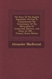 The Story of the English Separatists: Written to Commemorate the Tercentenary of the Martyrdom of Greenwood, Barrowe, and Penry in 1593...